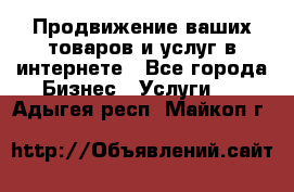 Продвижение ваших товаров и услуг в интернете - Все города Бизнес » Услуги   . Адыгея респ.,Майкоп г.
